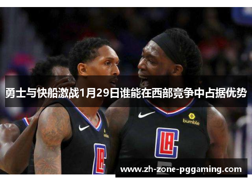 勇士与快船激战1月29日谁能在西部竞争中占据优势