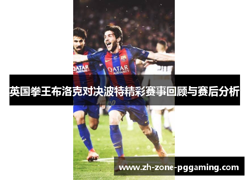 英国拳王布洛克对决波特精彩赛事回顾与赛后分析