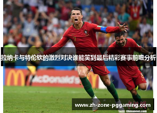 拉纳卡与特伦钦的激烈对决谁能笑到最后精彩赛事前瞻分析