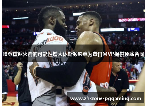 哈登重返火箭的可能性增大休斯顿愿意为昔日MVP提供顶薪合同